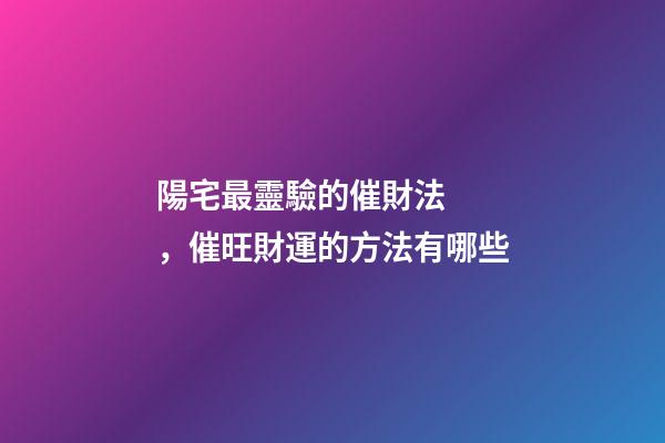 陽宅最靈驗的催財法，催旺財運的方法有哪些